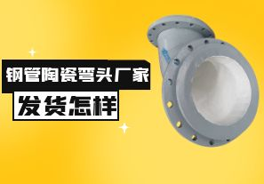 鋼管陶瓷彎頭廠家發(fā)貨速度怎樣？