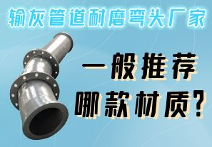 輸灰管道耐磨彎頭廠家一般推薦哪款材質(zhì)？