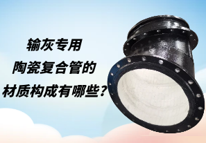 輸灰專(zhuān)用陶瓷復(fù)合管的材質(zhì)構(gòu)成有哪些?[江河]
