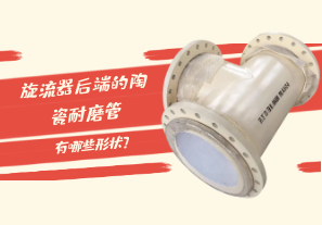 旋流器后端的陶瓷耐磨管有哪些形狀？[江河]