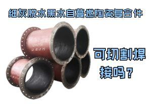 細(xì)灰脫水黑水自蔓燃陶瓷復(fù)合件可切割焊接嗎？